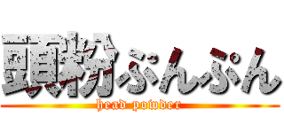 頭粉ぷんぷん (head powder)