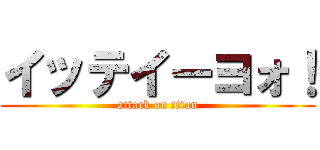 イッテイーヨォ！ (attack on titan)