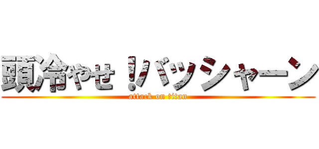 頭冷やせ！バッシャーン (attack on titan)