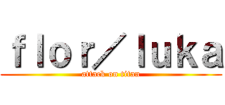 ｆｌｏｒ／ｌｕｋａ (attack on titan)