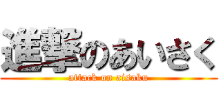 進撃のあいさく (attack on aisaku)