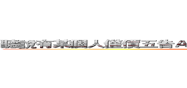 聽說有某個人僅價五告Ａ 一诶忙購左賴頤安 一緊價五告賣 (OuO)