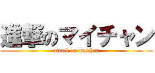 進撃のマイチャン (attack on maichan)