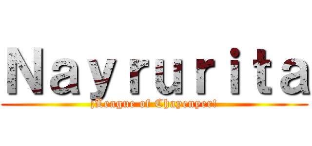 Ｎａｙｒｕｒｉｔａ (¡League of Chayenyer!)