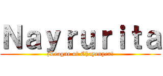 Ｎａｙｒｕｒｉｔａ (¡League of Chayenyer!)