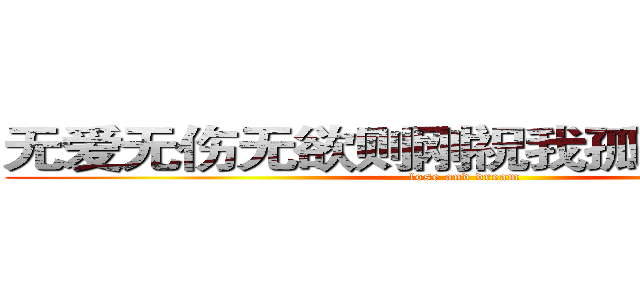 无爱无伤无欲则刚祝我孤独万寿无疆 (lose and dream)