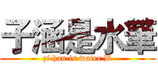 子涵是水筆 (zi han is water B)