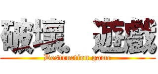 破壞．遊戲 (Destruction game)