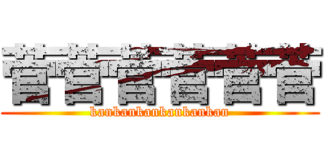 菅菅菅菅菅菅 (kankankankankankan)