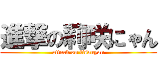 進撃の莉咲にゃん (attack on lisanyan)