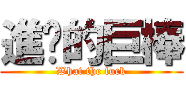 進擊的巨棒 (What the fuck)