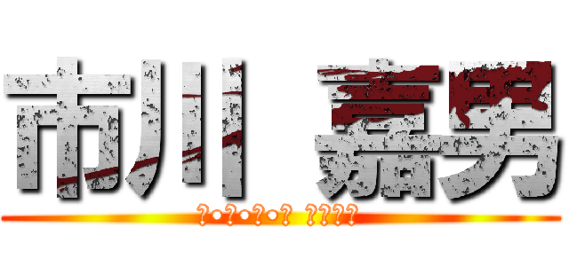 市川 嘉男 (と•し•だ•い さいこー)
