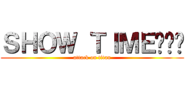 ＳＨＯＷ ＴＩＭＥ¡¡¡ (attack on titan)
