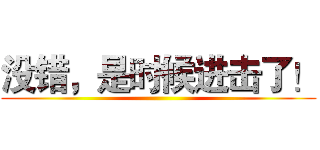 没错，是时候进击了！ ()