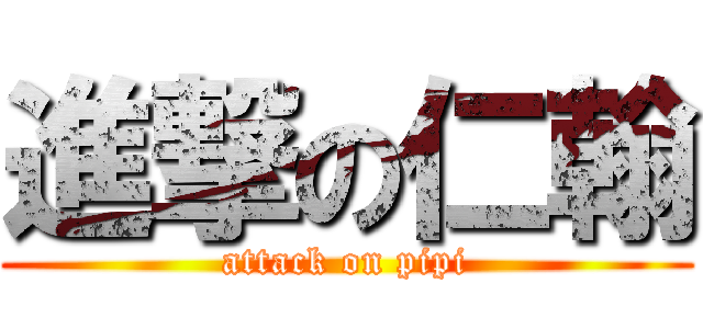 進撃の仁翰 (attack on pipi)