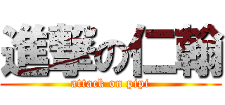 進撃の仁翰 (attack on pipi)