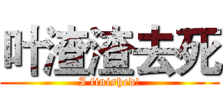 叶渣渣去死 (I finished!)