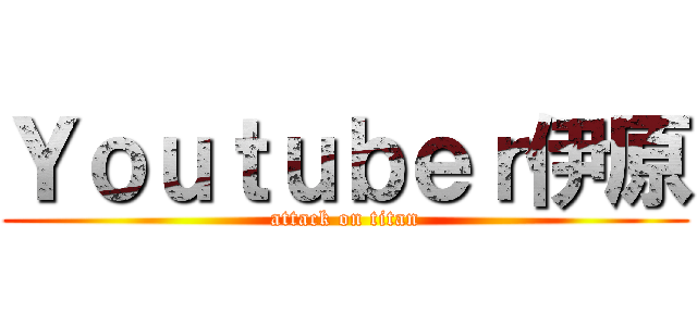 Ｙｏｕｔｕｂｅｒ伊原 (attack on titan)