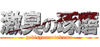 激臭の琢磨 (gekisyuunotakuma)