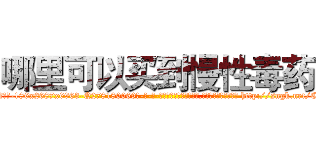 哪里可以买到慢性毒药 (哪里可以买到慢性毒药【电-186x2687x6963-Q278180069元-吉-药-业】我们做的是长期生意,靠的是老客户长期支持 http://sngk.net/C6BYr4
)