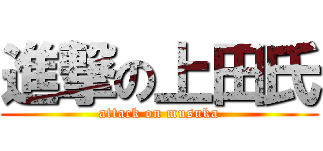 進撃の上田氏 (attack on musuka)