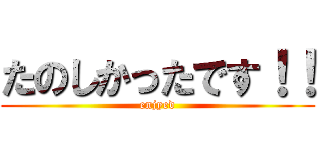 たのしかったです！！ (enjyed)