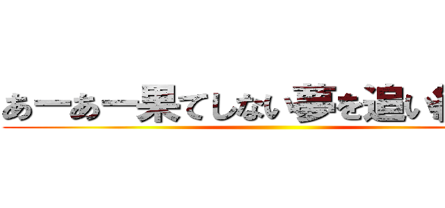 あーあー果てしない夢を追い続けー ()