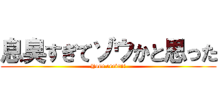 息臭すぎてゾウかと思った (Your erefant)