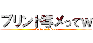 プリント写メってｗ (attack on kodama)