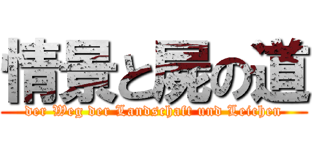 情景と屍の道 (der Weg der Landschaft und Leichen)