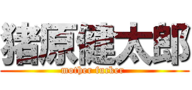 猪原健太郎 (mother fucker )