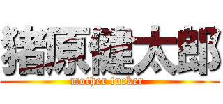 猪原健太郎 (mother fucker )