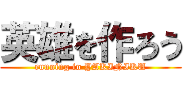 英雄を作ろう (running in YAKINIKU)