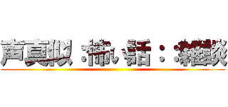 声真似：怖い話：：雑談 ()