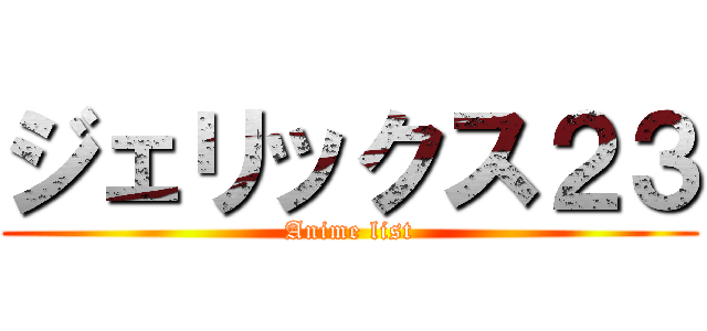 ジェリックス２３ (Anime list)