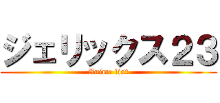 ジェリックス２３ (Anime list)