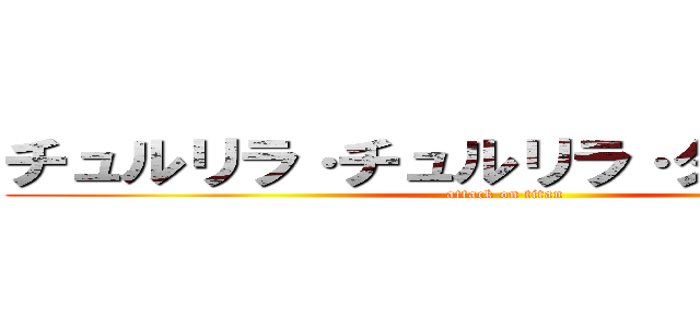 チュルリラ·チュルリラ·ダッダッダ！ (attack on titan)