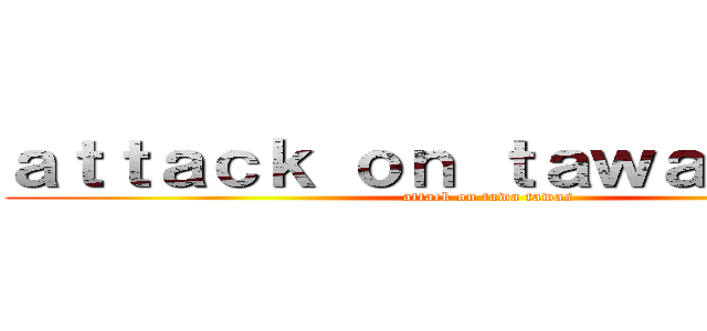 ａｔｔａｃｋ ｏｎ ｔａｗａｔａｗａｓ (attack on tawa tawas)