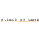 ａｔｔａｃｋ ｏｎ ｔａｗａｔａｗａｓ (attack on tawa tawas)