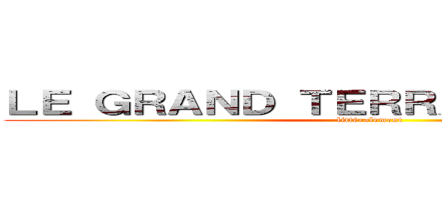 ＬＥ ＧＲＡＮＤ ＴＥＲＲＡＳＳＥＭＥＮＴ  (littéralement )