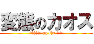 変態のカオス (ﾍﾟﾔﾝｸﾞ on the ﾗｲｽ)