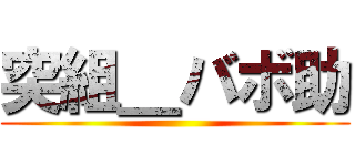 突組＿バボ助 ()