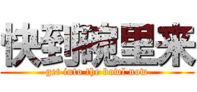 快到碗里来 (get into the bowl now)