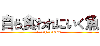 自ら食われにいく魚 (naniyattennda)