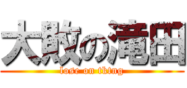 大敗の滝田 (lose on tktng)