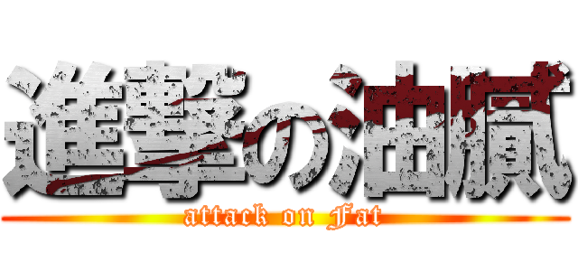 進撃の油膩 (attack on Fat)