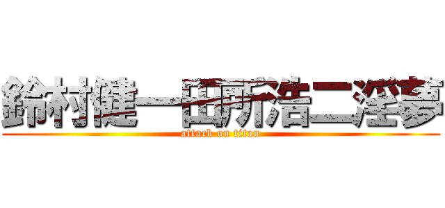 鈴村健一田所浩二淫夢 (attack on titan)