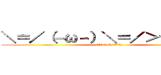 ＼＝／（－ω－）＼＝／＞ヤレヤレ (＼(^o^)／(´・ω・｀))