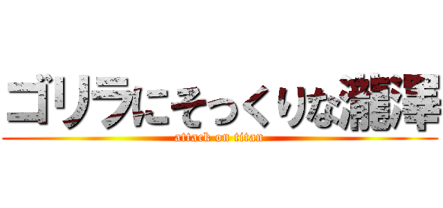 ゴリラにそっくりな瀧澤 (attack on titan)