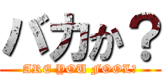 バカか？ (ARE YOU FOOL?)